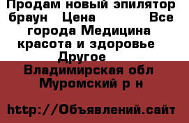 Продам новый эпилятор браун › Цена ­ 1 500 - Все города Медицина, красота и здоровье » Другое   . Владимирская обл.,Муромский р-н